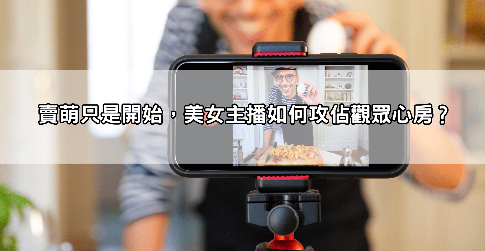 賣萌只是開始，美女主播如何攻佔觀眾心房？